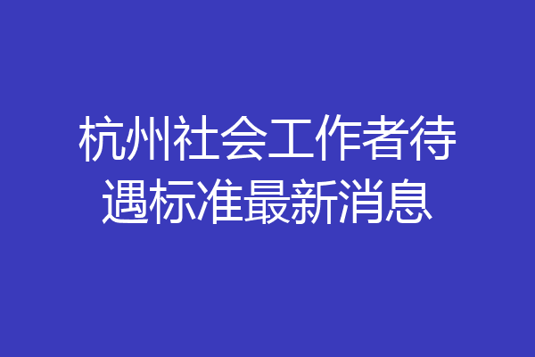 杭州社会工作者待遇标准最新消息