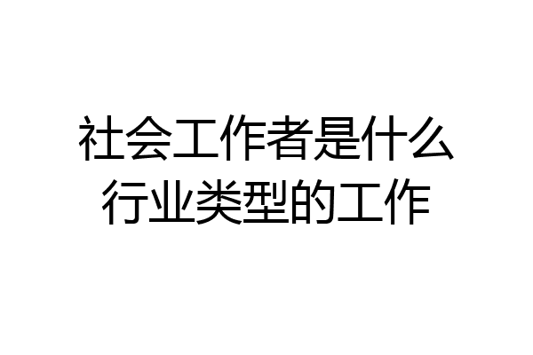 社会工作者是什么行业类型的工作