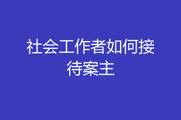 社会工作者如何接待案主