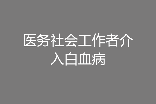 医务社会工作者介入白血病