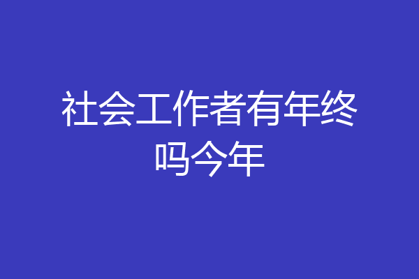 社会工作者有年终吗今年