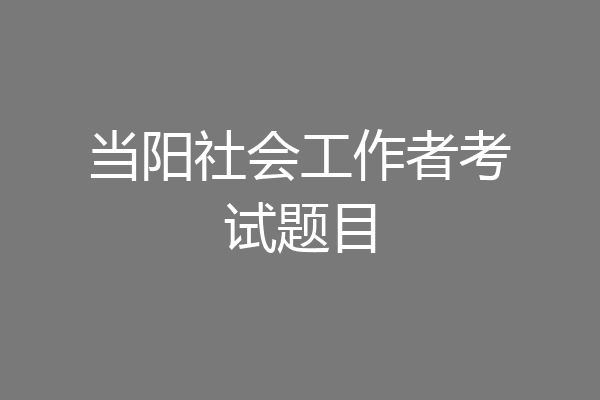 当阳社会工作者考试题目