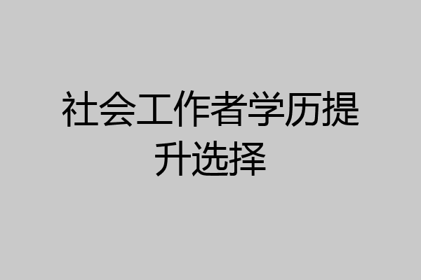 社会工作者学历提升选择