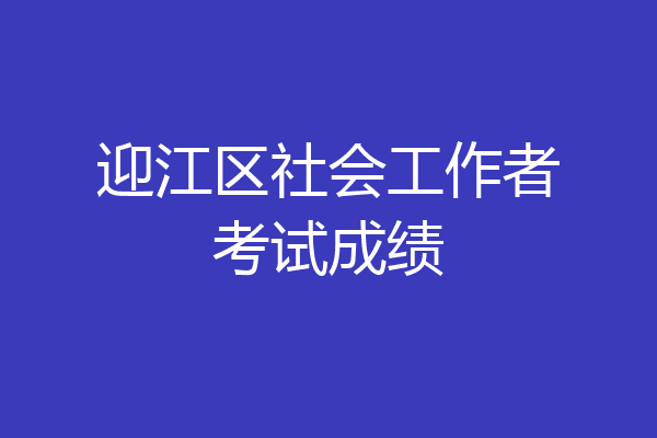 迎江区社会工作者考试成绩