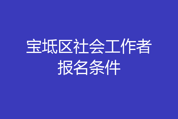 宝坻区社会工作者报名条件