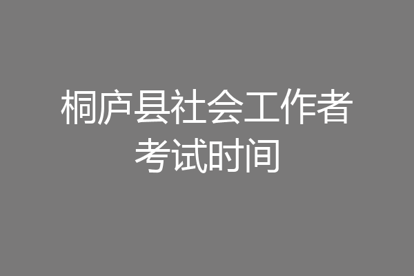 桐庐县社会工作者考试时间