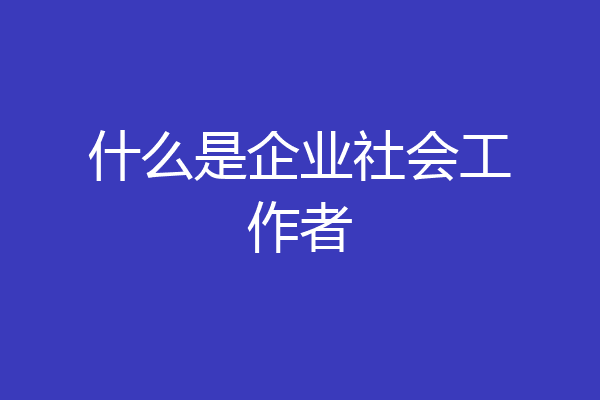 什么是企业社会工作者