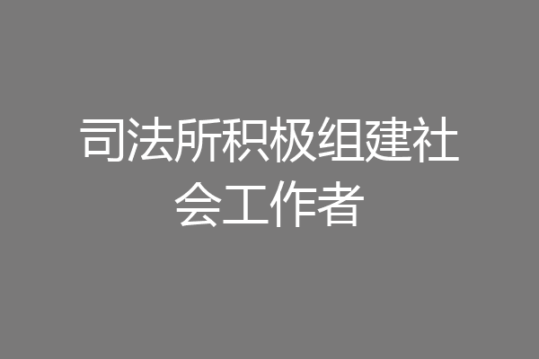 司法所积极组建社会工作者