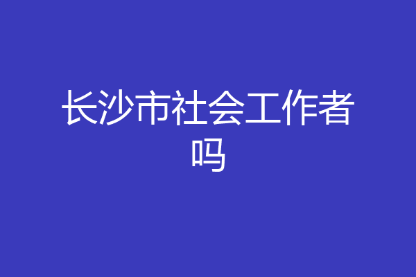 长沙市社会工作者吗