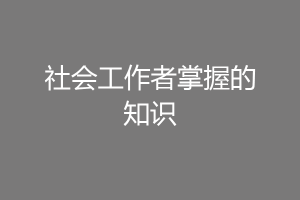 社会工作者掌握的知识