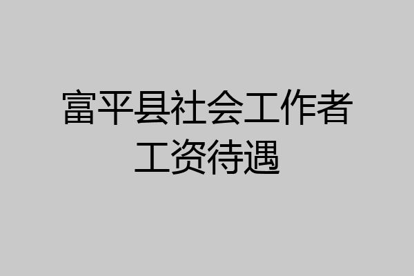 富平县社会工作者工资待遇