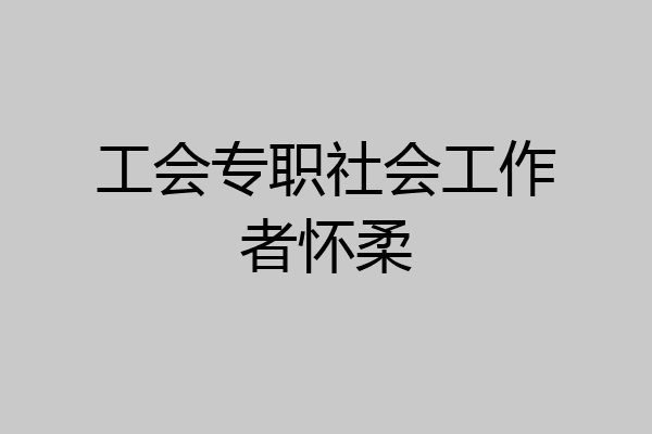 工会专职社会工作者怀柔
