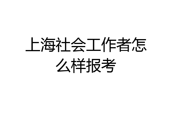 上海社会工作者怎么样报考