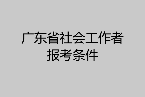 广东省社会工作者报考条件