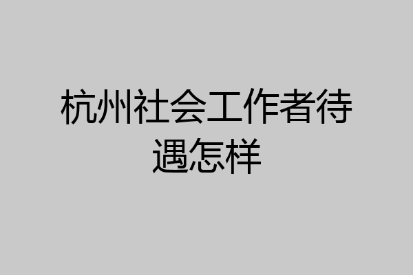 杭州社会工作者待遇怎样