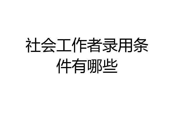 社会工作者录用条件有哪些