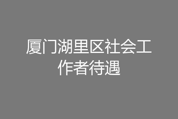厦门湖里区社会工作者待遇