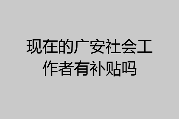 现在的广安社会工作者有补贴吗