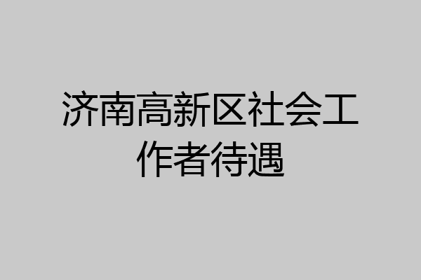 济南高新区社会工作者待遇