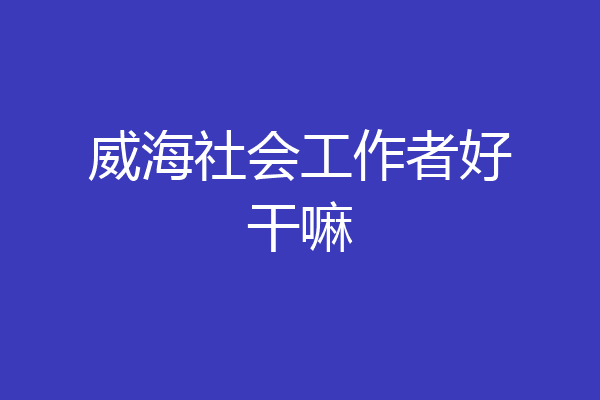 威海社会工作者好干嘛
