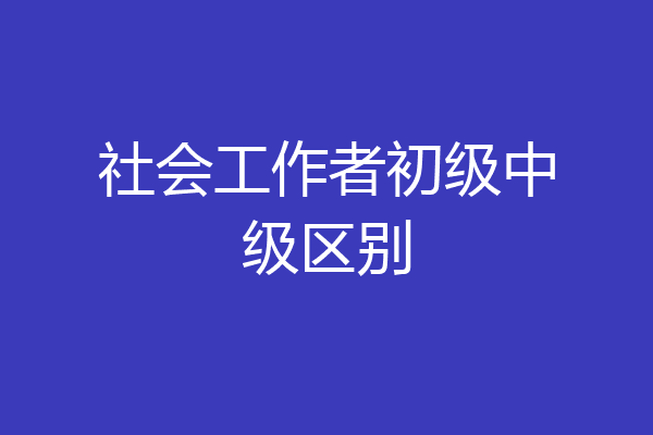 社会工作者初级中级区别