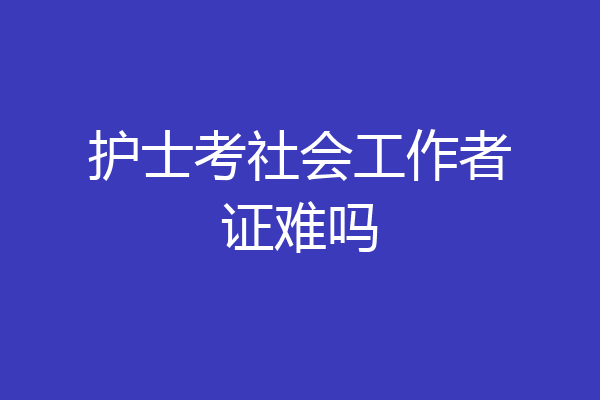护士考社会工作者证难吗