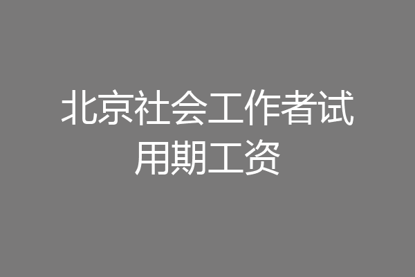 北京社会工作者试用期工资