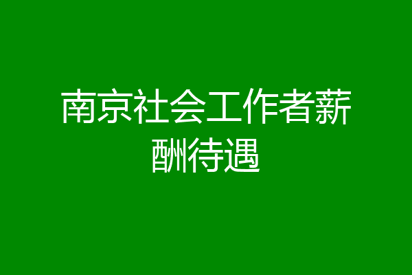 南京社会工作者薪酬待遇