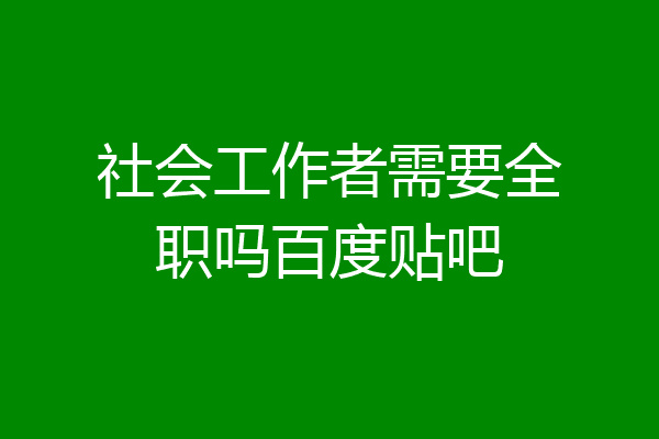 社会工作者需要全职吗百度贴吧