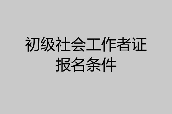 初级社会工作者证报名条件