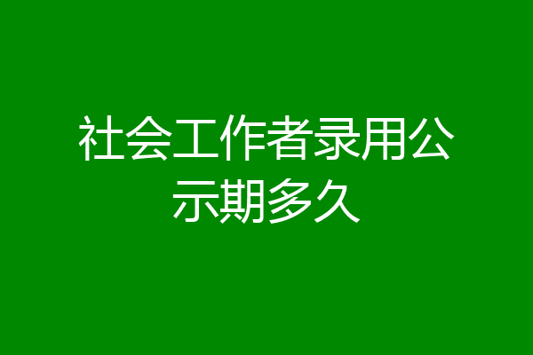 社会工作者录用公示期多久