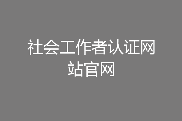 社会工作者认证网站官网