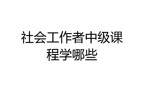 社会工作者中级课程学哪些