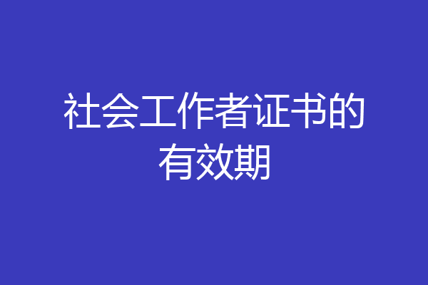 社会工作者证书的有效期