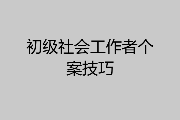 初级社会工作者个案技巧