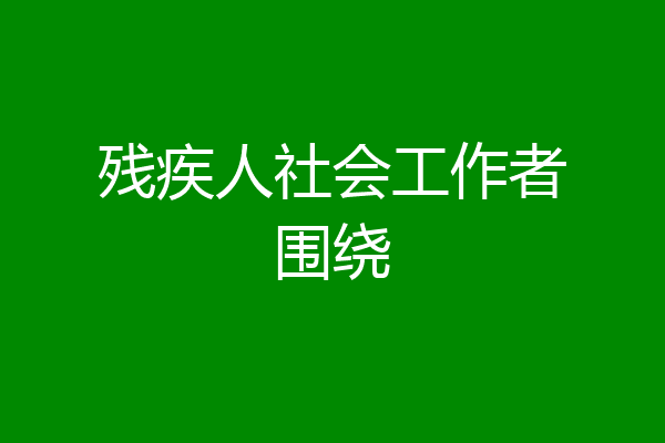 残疾人社会工作者围绕