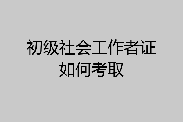 初级社会工作者证如何考取