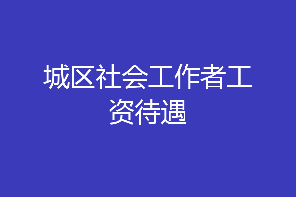 城区社会工作者工资待遇