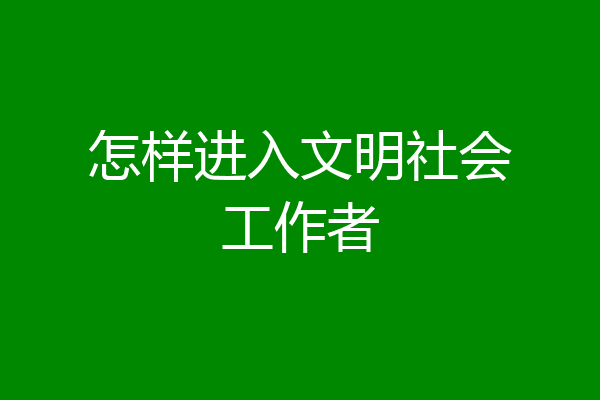 怎样进入文明社会工作者