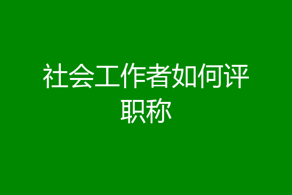 社会工作者如何评职称