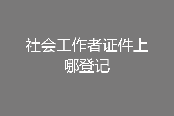 社会工作者证件上哪登记