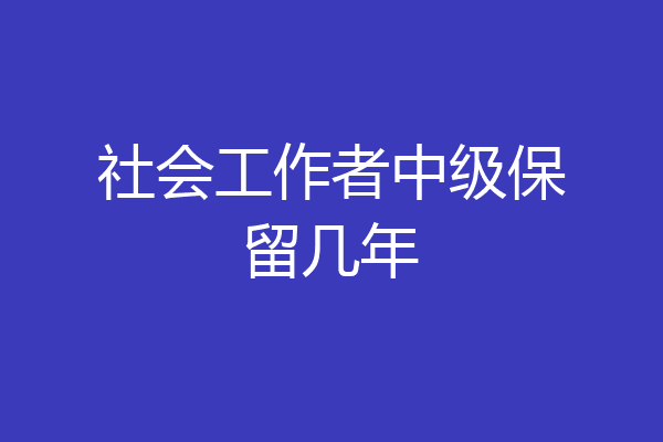 社会工作者中级保留几年