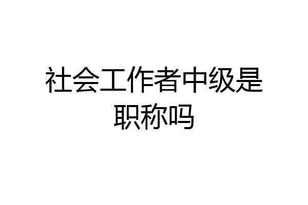 社会工作者中级是职称吗