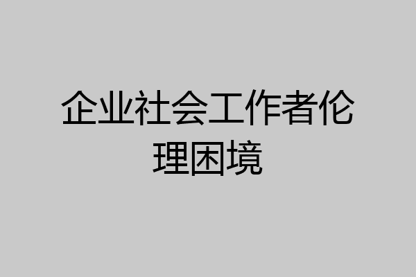 企业社会工作者伦理困境