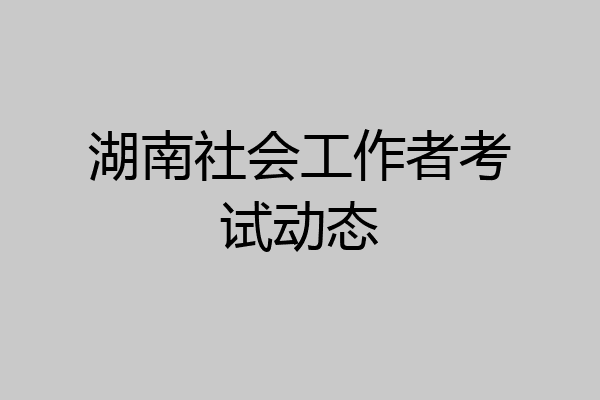 湖南社会工作者考试动态