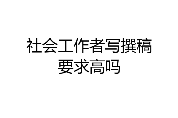 社会工作者写撰稿要求高吗