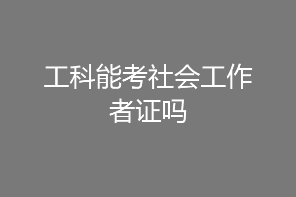 工科能考社会工作者证吗
