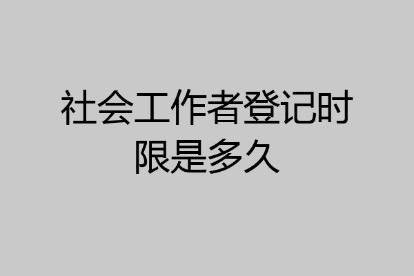 社会工作者登记时限是多久