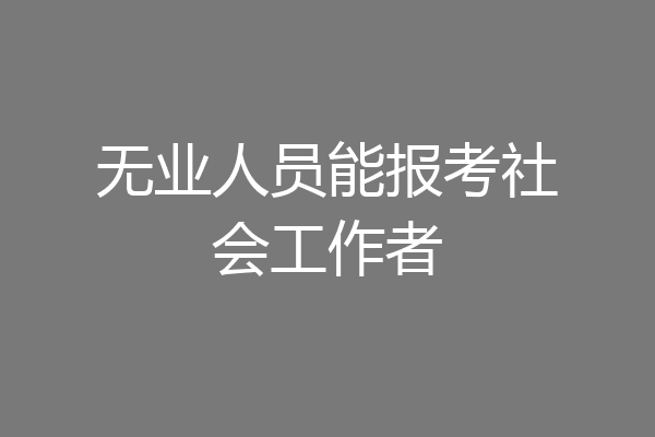 无业人员能报考社会工作者