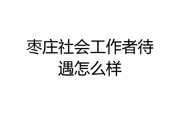 枣庄社会工作者待遇怎么样